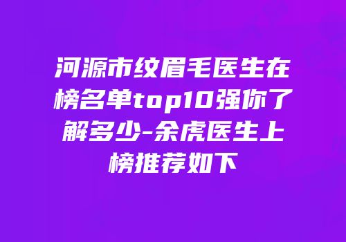 河源市纹眉毛医生在榜名单top10强你了解多少-余虎医生上榜推荐如下