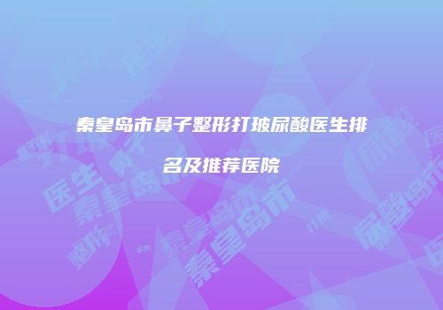 秦皇岛市鼻子整形打玻尿酸医生排名及推荐医院