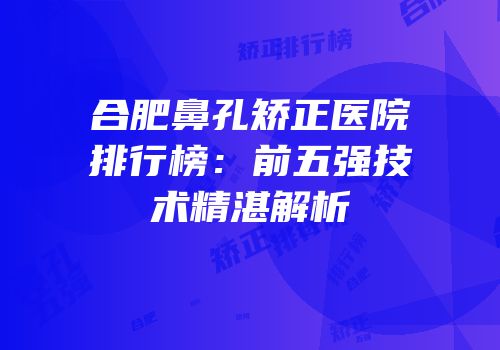 合肥鼻孔矫正医院排行榜：前五强技术精湛解析