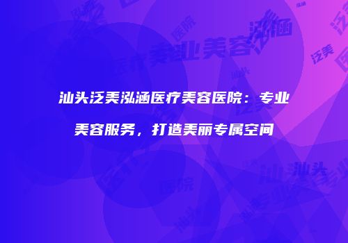 汕头泛美泓涵医疗美容医院：专业美容服务，打造美丽专属空间