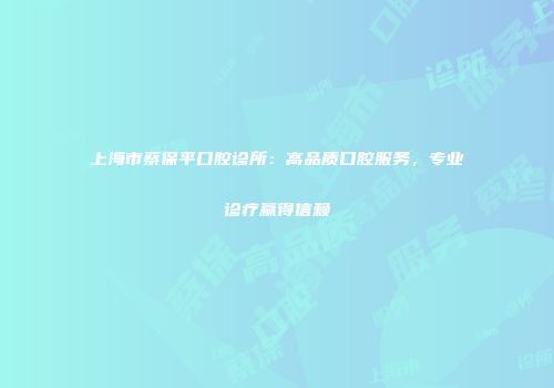 上海市蔡保平口腔诊所：高品质口腔服务，专业诊疗赢得信赖