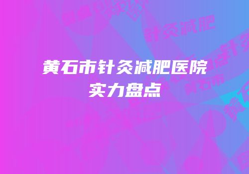黄石市针灸减肥医院实力盘点