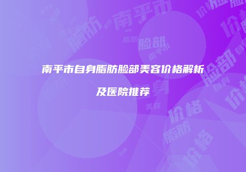 南平市自身脂肪脸部美容价格解析及医院推荐