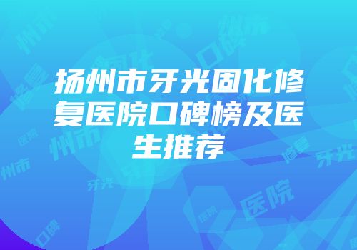 扬州市牙光固化修复医院口碑榜及医生推荐