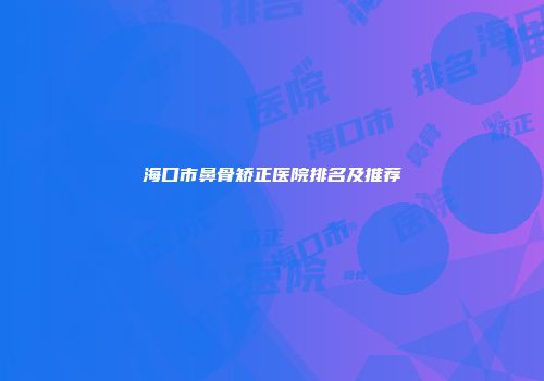 海口市鼻骨矫正医院排名及推荐