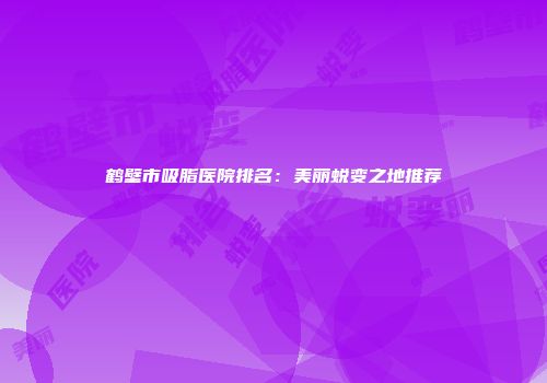 鹤壁市吸脂医院排名：美丽蜕变之地推荐