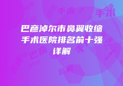 巴彦淖尔市鼻翼收缩手术医院排名前十强详解