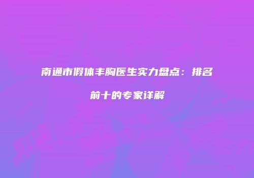 南通市假体丰胸医生实力盘点：排名前十的专家详解