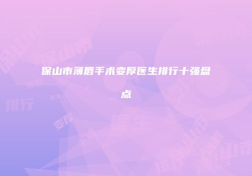 保山市薄唇手术变厚医生排行十强盘点