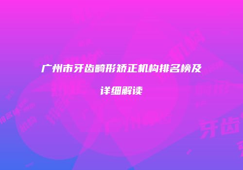 广州市牙齿畸形矫正机构排名榜及详细解读