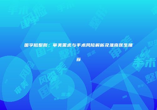 国字脸整形：审美需求与手术风险解析及淮南医生推荐