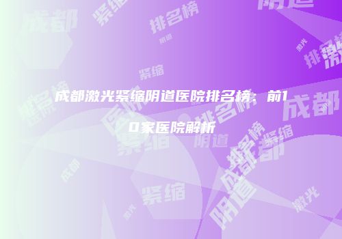 成都激光紧缩阴道医院排名榜：前10家医院解析