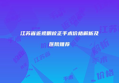 江苏省近视眼校正手术价格解析及医院推荐