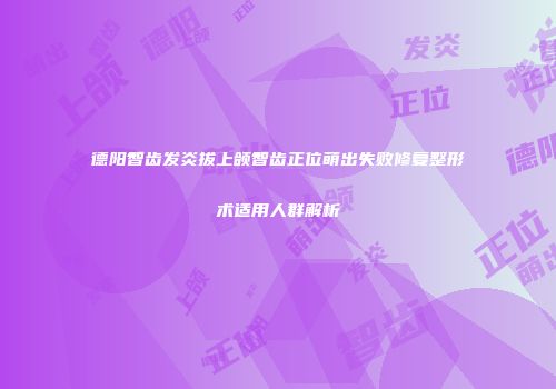 德阳智齿发炎拔上颌智齿正位萌出失败修复整形术适用人群解析