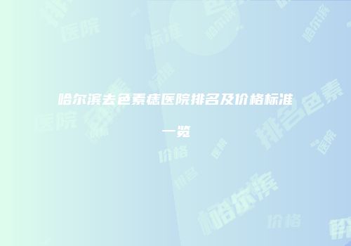 哈尔滨去色素痣医院排名及价格标准一览