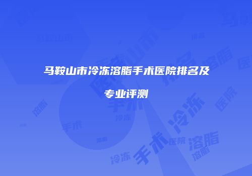 马鞍山市冷冻溶脂手术医院排名及专业评测