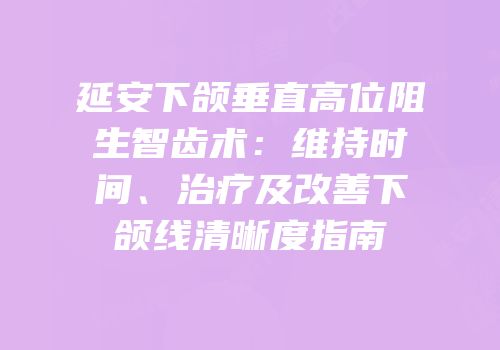 延安下颌垂直高位阻生智齿术：维持时间、治疗及改善下颌线清晰度指南