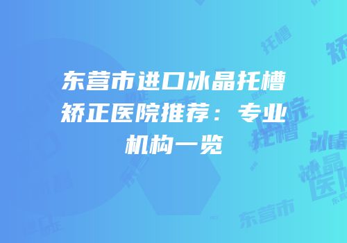 东营市进口冰晶托槽矫正医院推荐：专业机构一览