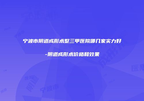 宁波市阴道成形术整三甲医院哪几家实力好-阴道成形术价格和效果