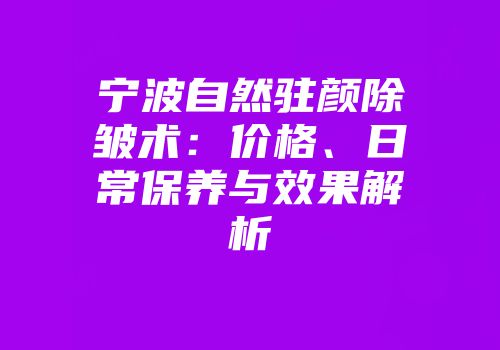 宁波自然驻颜除皱术：价格、日常保养与效果解析