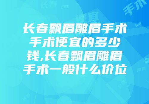 长春飘眉雕眉手术手术便宜的多少钱,长春飘眉雕眉手术一般什么价位