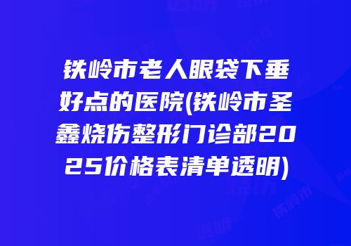 铁岭市老人眼袋下垂好点的医院(铁岭市圣鑫烧伤整形门诊部2025价格表清单透明)