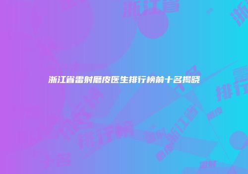 浙江省雷射磨皮医生排行榜前十名揭晓