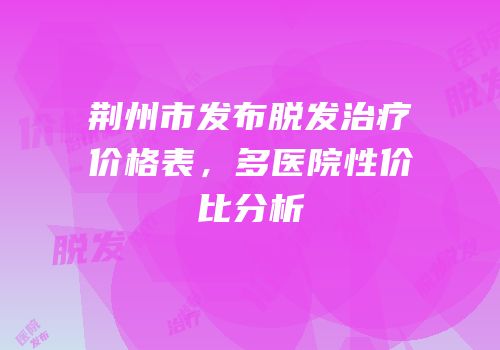 荆州市发布脱发治疗价格表，多医院性价比分析