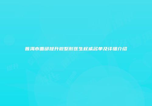 普洱市面部提升微整形医生权威名单及详细介绍