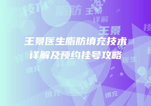 王景医生脂肪填充技术详解及预约挂号攻略