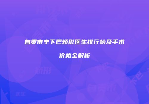 自贡市丰下巴矫形医生排行榜及手术价格全解析