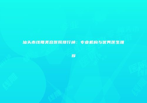汕头市线雕美容医院排行榜：专业机构与优秀医生推荐