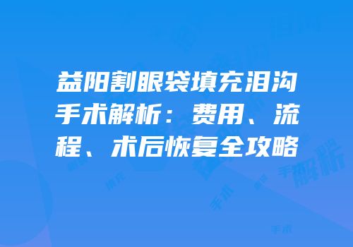 益阳割眼袋填充泪沟手术解析：费用、流程、术后恢复全攻略