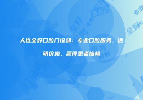 大连全好口腔门诊部：专业口腔服务，透明价格，赢得患者信赖
