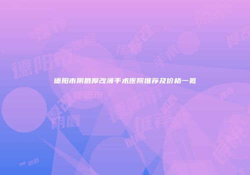 德阳市阴唇厚改薄手术医院推荐及价格一览