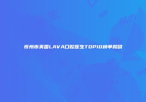 忻州市美国LAVA口腔医生TOP10榜单揭晓