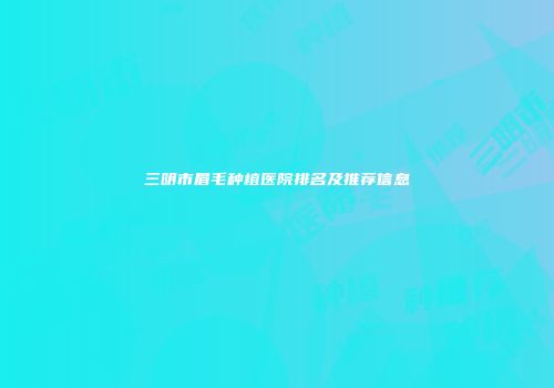 三明市眉毛种植医院排名及推荐信息