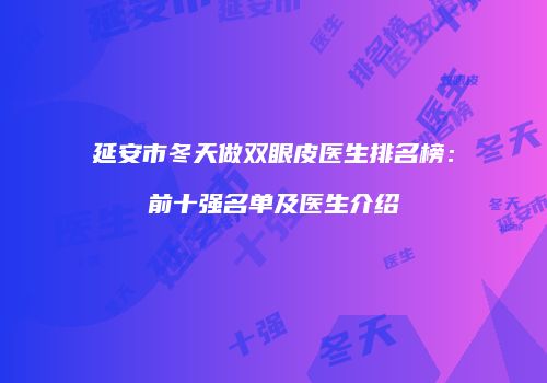 延安市冬天做双眼皮医生排名榜：前十强名单及医生介绍