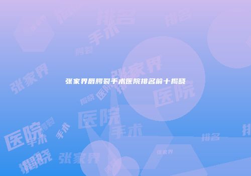 张家界唇腭裂手术医院排名前十揭晓