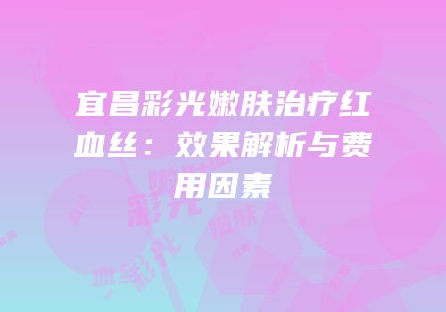宜昌彩光嫩肤治疗红血丝：效果解析与费用因素
