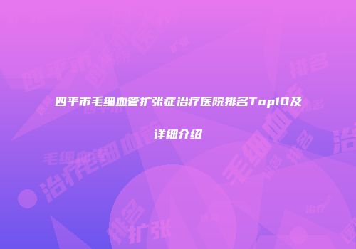 四平市毛细血管扩张症治疗医院排名Top10及详细介绍