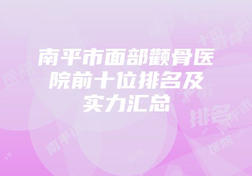 南平市面部颧骨医院前十位排名及实力汇总