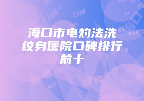 海口市电灼法洗纹身医院口碑排行前十