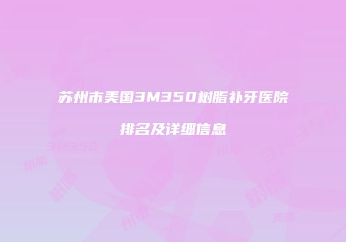 苏州市美国3M350树脂补牙医院排名及详细信息