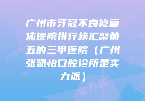 广州市牙冠不良修复体医院排行榜汇聚前五的三甲医院（广州张凯怡口腔诊所是实力派）