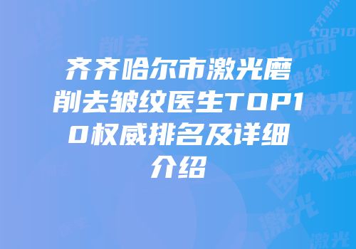 齐齐哈尔市激光磨削去皱纹医生TOP10权威排名及详细介绍