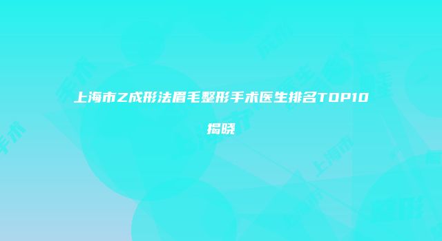 上海市Z成形法眉毛整形手术医生排名TOP10揭晓