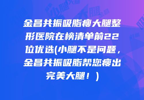 金昌共振吸脂瘦大腿整形医院在榜清单前22位优选(小腿不是问题，金昌共振吸脂帮您瘦出完美大腿！)