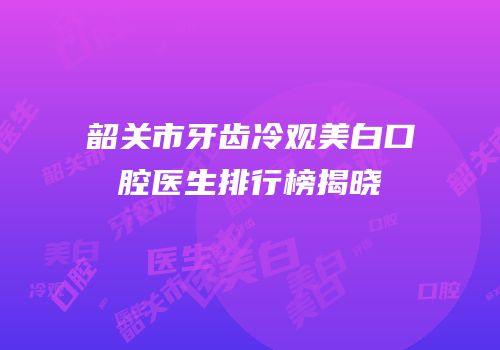 韶关市牙齿冷观美白口腔医生排行榜揭晓