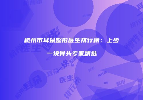 杭州市耳朵整形医生排行榜：上少一块骨头专家精选